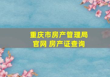 重庆市房产管理局官网 房产证查询